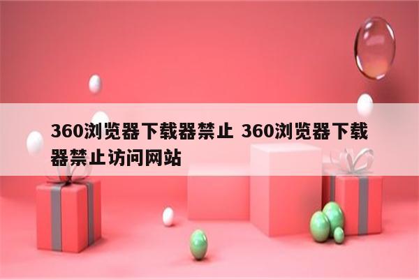 360浏览器下载器禁止 360浏览器下载器禁止访问网站