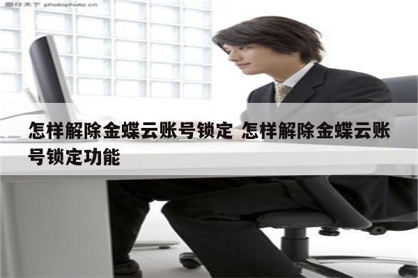 怎样解除金蝶云账号锁定 怎样解除金蝶云账号锁定功能