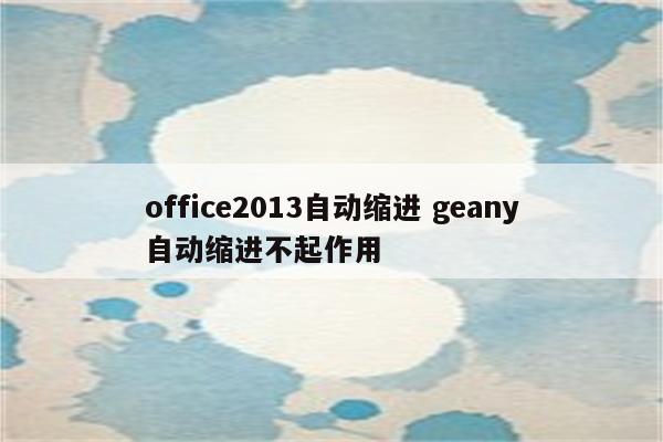 office2013自动缩进 geany自动缩进不起作用