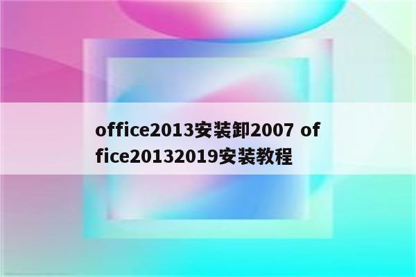 office2013安装卸2007 office20132019安装教程