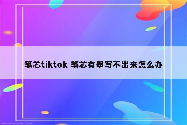 笔芯tiktok 笔芯有墨写不出来怎么办