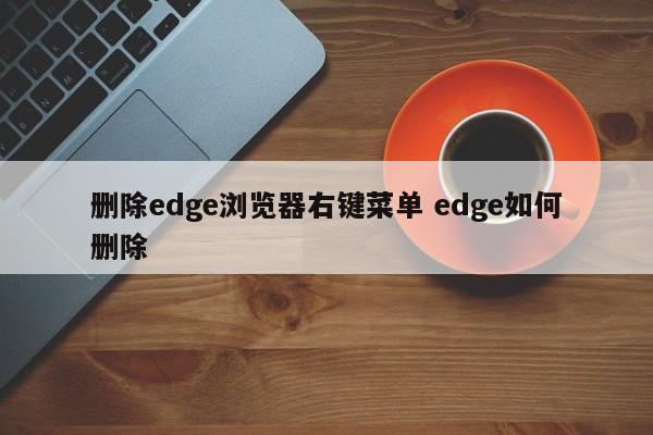 删除edge浏览器右键菜单 edge如何删除