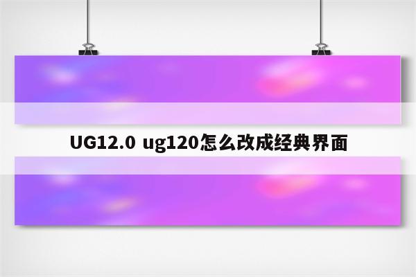 UG12.0 ug120怎么改成经典界面