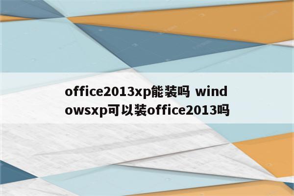 office2013xp能装吗 windowsxp可以装office2013吗