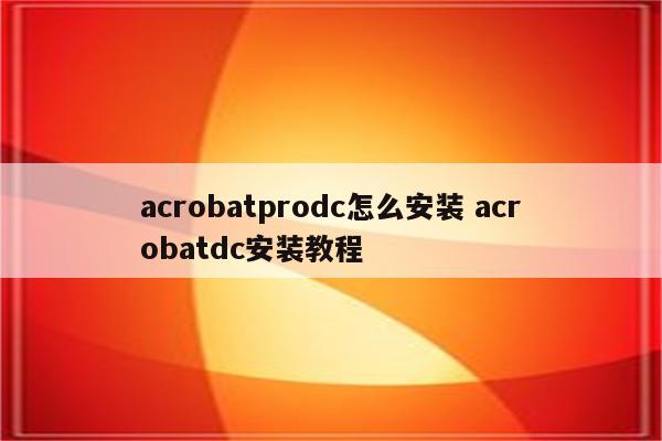 acrobatprodc怎么安装 acrobatdc安装教程