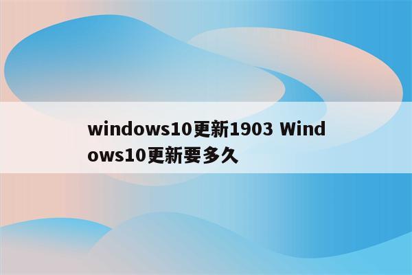 windows10更新1903 Windows10更新要多久