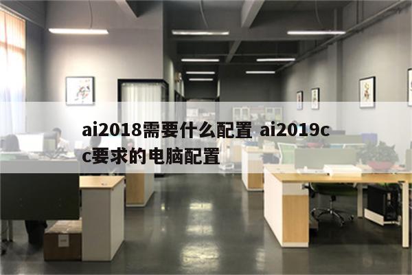 ai2018需要什么配置 ai2019cc要求的电脑配置