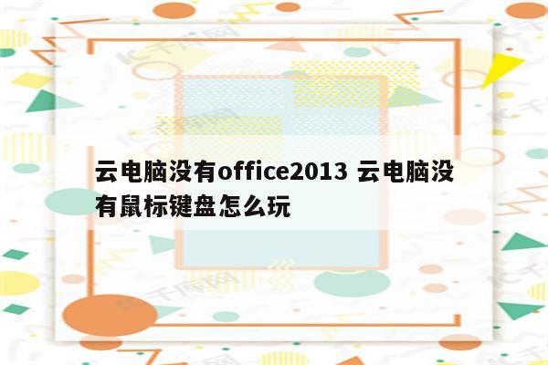 云电脑没有office2013 云电脑没有鼠标键盘怎么玩