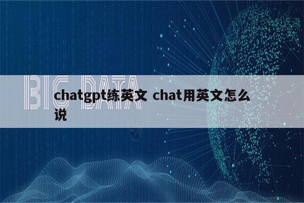 chatgpt练英文 chat用英文怎么说