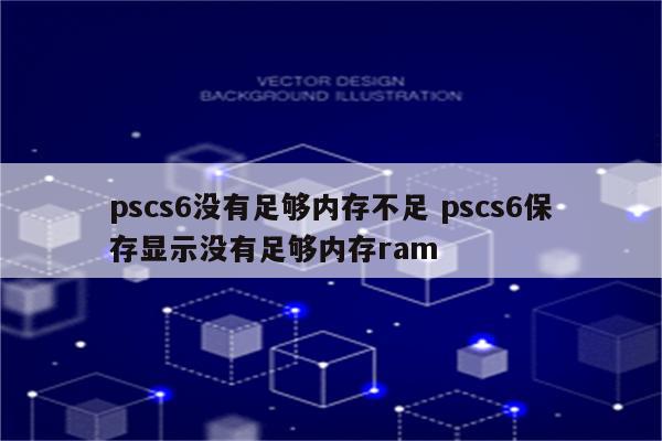 pscs6没有足够内存不足 pscs6保存显示没有足够内存ram