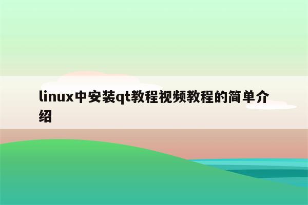 linux中安装qt教程视频教程的简单介绍