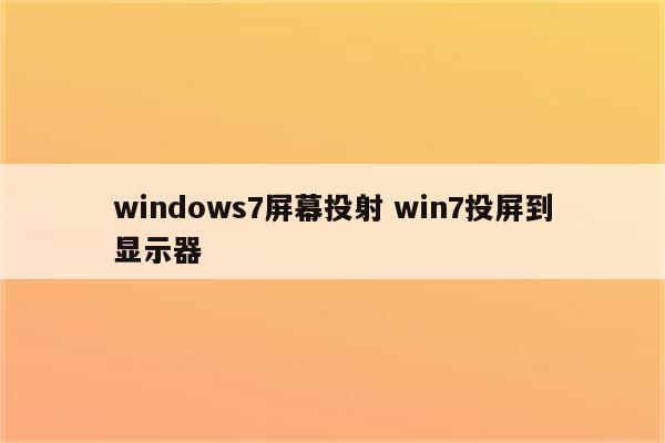 windows7屏幕投射 win7投屏到显示器