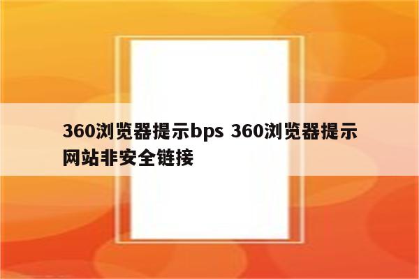 360浏览器提示bps 360浏览器提示网站非安全链接