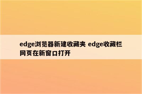 edge浏览器新建收藏夹 edge收藏栏网页在新窗口打开