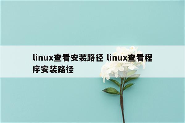 linux查看安装路径 linux查看程序安装路径