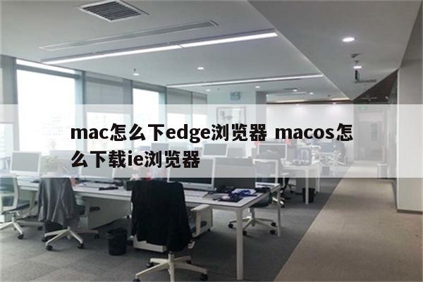 mac怎么下edge浏览器 macos怎么下载ie浏览器