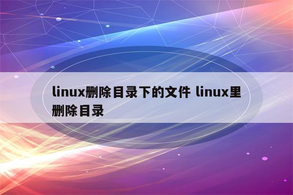 linux删除目录下的文件 linux里删除目录