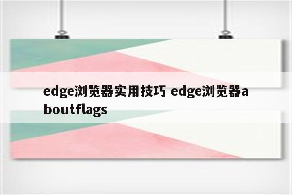 edge浏览器实用技巧 edge浏览器aboutflags