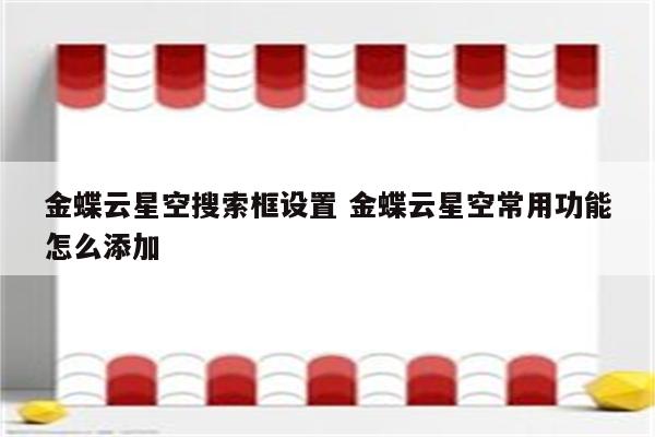 金蝶云星空搜索框设置 金蝶云星空常用功能怎么添加