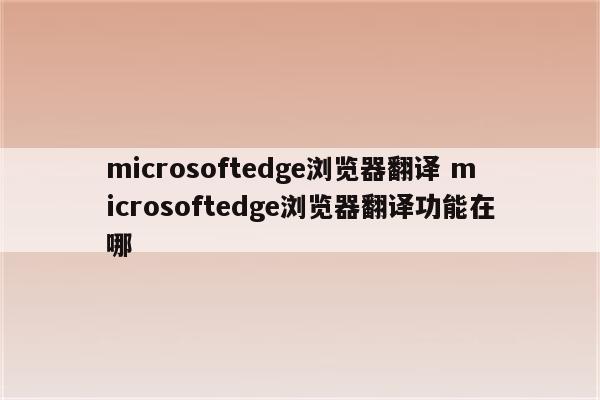 microsoftedge浏览器翻译 microsoftedge浏览器翻译功能在哪