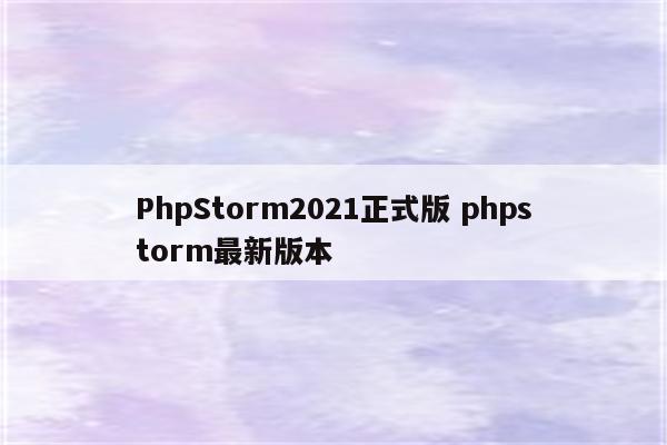 PhpStorm2021正式版 phpstorm最新版本