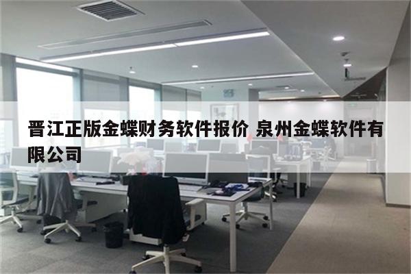 晋江正版金蝶财务软件报价 泉州金蝶软件有限公司