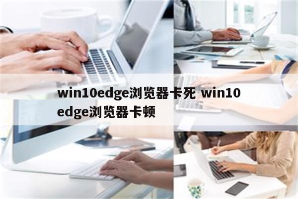 win10edge浏览器卡死 win10edge浏览器卡顿