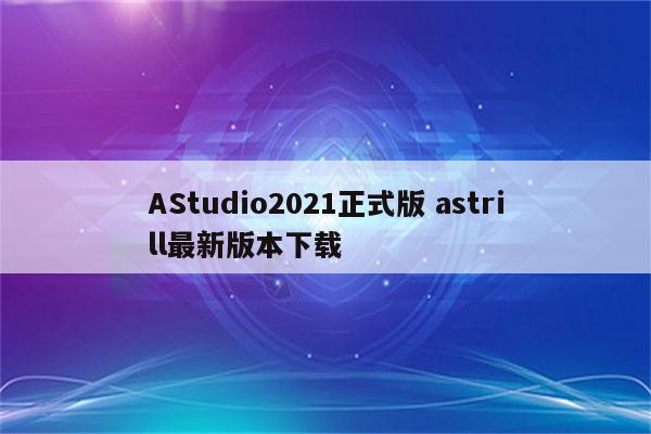 AStudio2021正式版 astrill最新版本下载