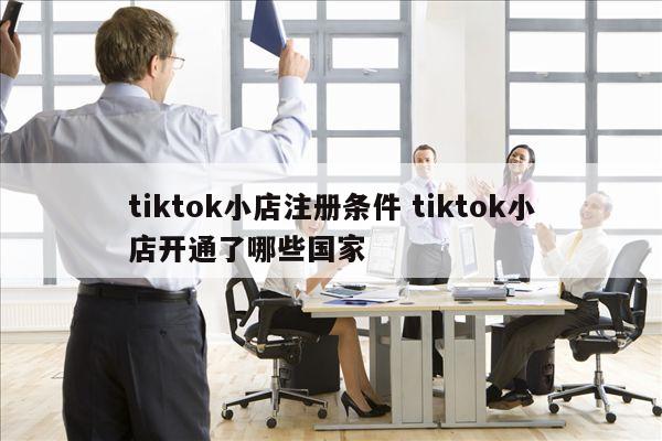 tiktok小店注册条件 tiktok小店开通了哪些国家