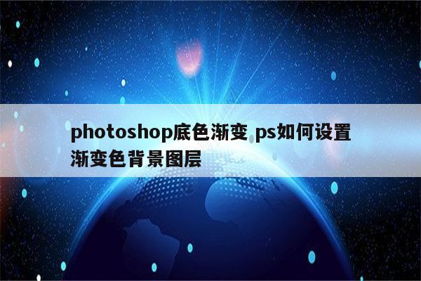 photoshop底色渐变 ps如何设置渐变色背景图层