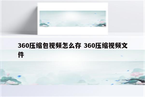 360压缩包视频怎么存 360压缩视频文件