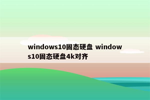 windows10固态硬盘 windows10固态硬盘4k对齐