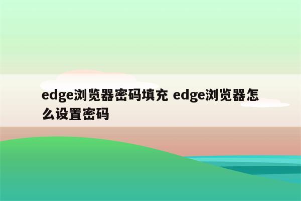 edge浏览器密码填充 edge浏览器怎么设置密码