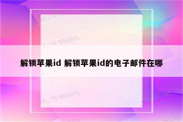 解锁苹果id 解锁苹果id的电子邮件在哪