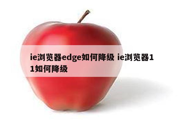 ie浏览器edge如何降级 ie浏览器11如何降级