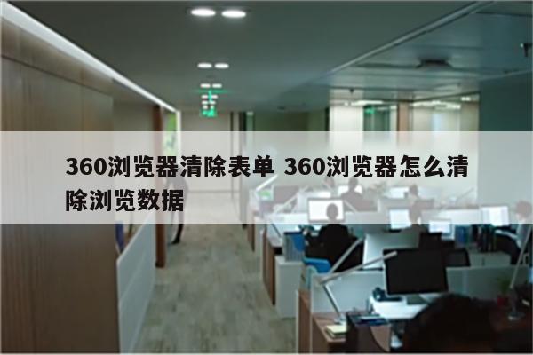 360浏览器清除表单 360浏览器怎么清除浏览数据