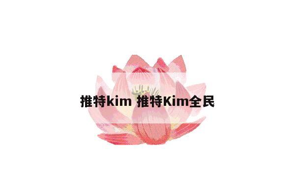 推特kim 推特Kim全民