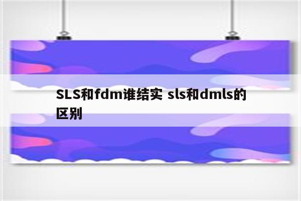 SLS和fdm谁结实 sls和dmls的区别