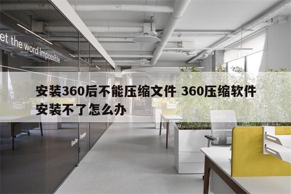 安装360后不能压缩文件 360压缩软件安装不了怎么办