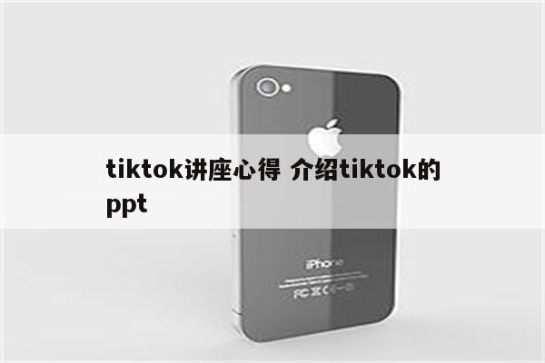 tiktok讲座心得 介绍tiktok的ppt