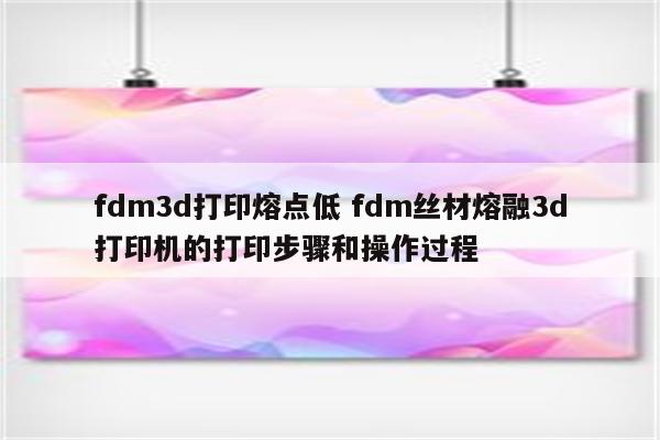 fdm3d打印熔点低 fdm丝材熔融3d打印机的打印步骤和操作过程