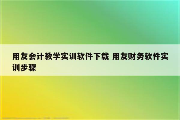 用友会计教学实训软件下载 用友财务软件实训步骤