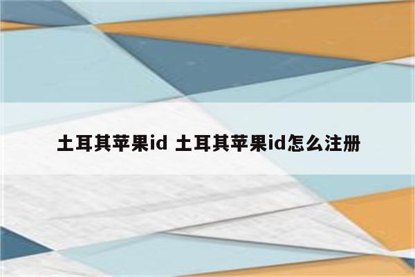 土耳其苹果id 土耳其苹果id怎么注册