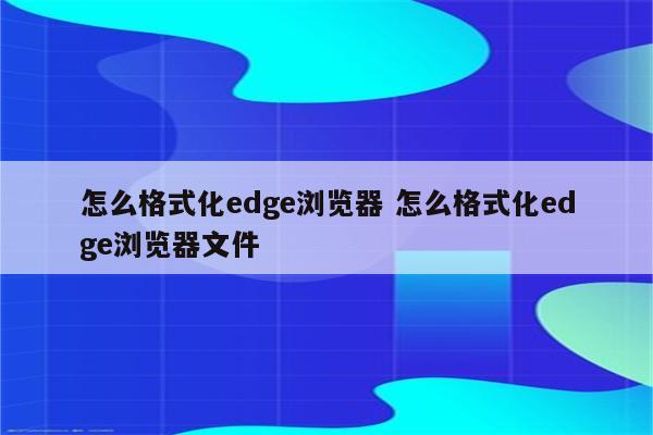 怎么格式化edge浏览器 怎么格式化edge浏览器文件