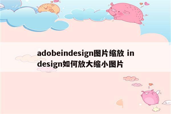 adobeindesign图片缩放 indesign如何放大缩小图片