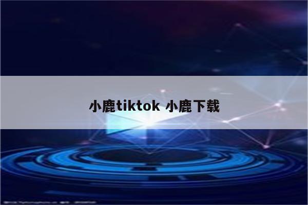 小鹿tiktok 小鹿下载