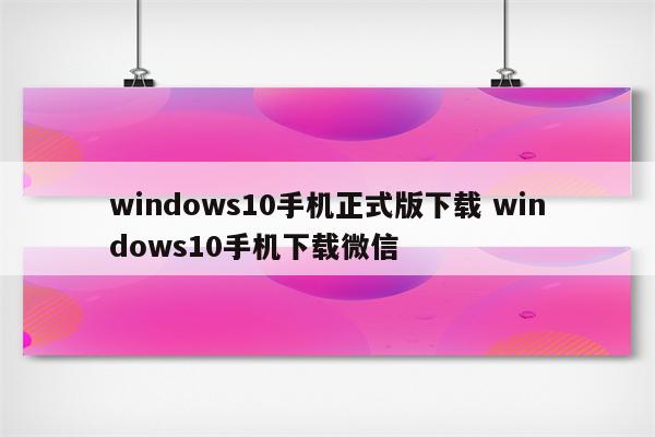 windows10手机正式版下载 windows10手机下载微信