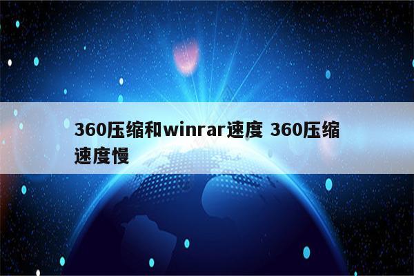 360压缩和winrar速度 360压缩速度慢