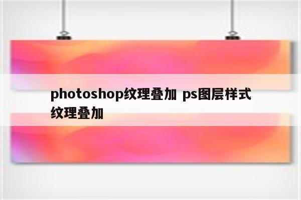 photoshop纹理叠加 ps图层样式纹理叠加