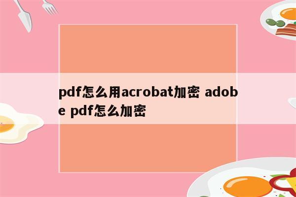 pdf怎么用acrobat加密 adobe pdf怎么加密